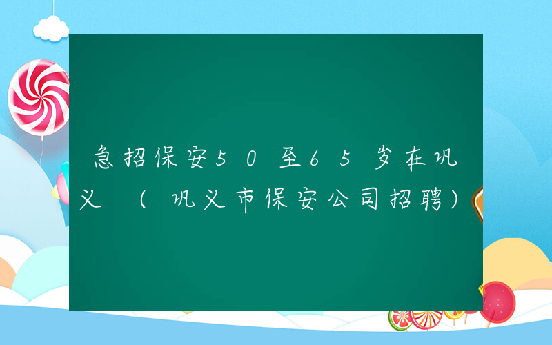 急招保安50至65岁在巩义 (巩义市保安公司招聘)